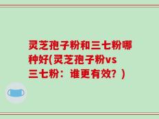灵芝孢子粉和三七粉哪种好(灵芝孢子粉vs三七粉：谁更有效？)