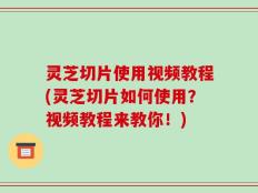 灵芝切片使用视频教程(灵芝切片如何使用？视频教程来教你！)