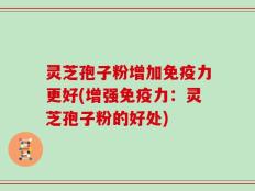 灵芝孢子粉增加免疫力更好(增强免疫力：灵芝孢子粉的好处)