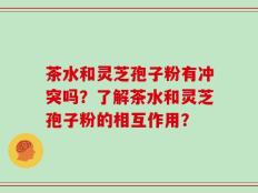 茶水和灵芝孢子粉有冲突吗？了解茶水和灵芝孢子粉的相互作用？