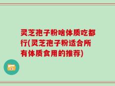 灵芝孢子粉啥体质吃都行(灵芝孢子粉适合所有体质食用的推荐)