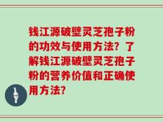 钱江源破壁灵芝孢子粉的功效与使用方法？了解钱江源破壁灵芝孢子粉的营养价值和正确使用方法？