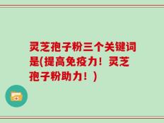灵芝孢子粉三个关键词是(提高免疫力！灵芝孢子粉助力！)