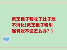 灵芝孢子粉吃了肚子涨不消化(灵芝孢子粉引起胃胀不适怎么办？)