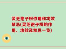 灵芝孢子粉作用和功效禁忌(灵芝孢子粉的作用、功效及禁忌一览)