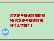 灵芝孢子粉姨妈期能喝吗(灵芝孢子粉姨妈期间可否饮用？)