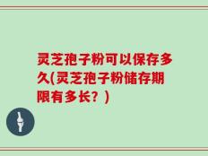 灵芝孢子粉可以保存多久(灵芝孢子粉储存期限有多长？)