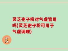 灵芝孢子粉对气虚管用吗(灵芝孢子粉可用于气虚调理)