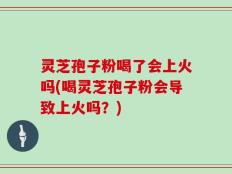 灵芝孢子粉喝了会上火吗(喝灵芝孢子粉会导致上火吗？)