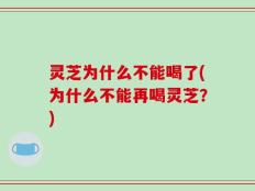 灵芝为什么不能喝了(为什么不能再喝灵芝？)