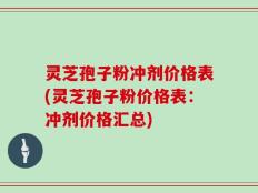 灵芝孢子粉冲剂价格表(灵芝孢子粉价格表：冲剂价格汇总)