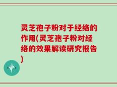 灵芝孢子粉对于经络的作用(灵芝孢子粉对经络的效果解读研究报告)