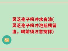 灵芝孢子粉冲水有渣(灵芝孢子粉冲泡后残留渣，喝前须注意搅拌)