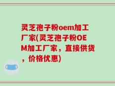灵芝孢子粉oem加工厂家(灵芝孢子粉OEM加工厂家，直接供货，价格优惠)