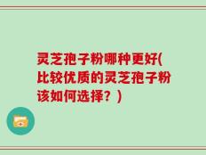 灵芝孢子粉哪种更好(比较优质的灵芝孢子粉该如何选择？)