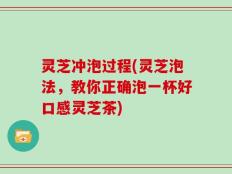 灵芝冲泡过程(灵芝泡法，教你正确泡一杯好口感灵芝茶)