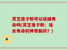 灵芝孢子粉可以延缓寿命吗(灵芝孢子粉：延长寿命的神奇解药？)