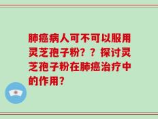肺癌病人可不可以服用灵芝孢子粉？？探讨灵芝孢子粉在肺癌治疗中的作用？