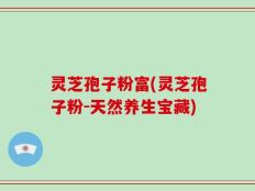 灵芝孢子粉富(灵芝孢子粉-天然养生宝藏)