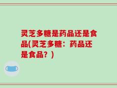 灵芝多糖是药品还是食品(灵芝多糖：药品还是食品？)