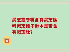 灵芝孢子粉含有灵芝肽吗灵芝孢子粉中是否含有灵芝肽？