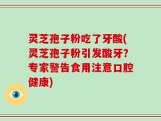 灵芝孢子粉吃了牙酸(灵芝孢子粉引发酸牙？专家警告食用注意口腔健康)