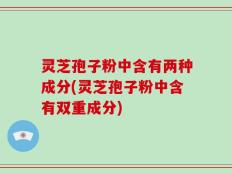 灵芝孢子粉中含有两种成分(灵芝孢子粉中含有双重成分)