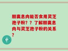 胆囊息肉能否食用灵芝孢子粉？？了解胆囊息肉与灵芝孢子粉的关系？