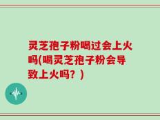 灵芝孢子粉喝过会上火吗(喝灵芝孢子粉会导致上火吗？)