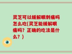 灵芝可以缓解眼刺痛吗怎么吃(灵芝能缓解眼痛吗？正确的吃法是什么？)