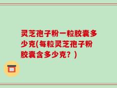 灵芝孢子粉一粒胶囊多少克(每粒灵芝孢子粉胶囊含多少克？)