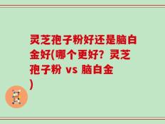 灵芝孢子粉好还是脑白金好(哪个更好？灵芝孢子粉 vs 脑白金)