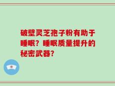 破壁灵芝孢子粉有助于睡眠？睡眠质量提升的秘密武器？