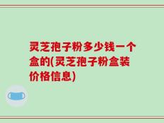 灵芝孢子粉多少钱一个盒的(灵芝孢子粉盒装价格信息)