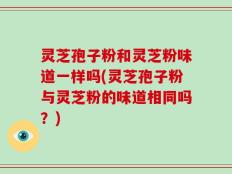 灵芝孢子粉和灵芝粉味道一样吗(灵芝孢子粉与灵芝粉的味道相同吗？)
