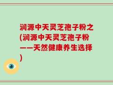 润源中天灵芝孢子粉之(润源中天灵芝孢子粉——天然健康养生选择)