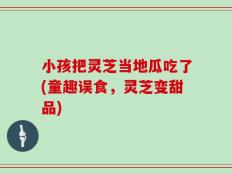 小孩把灵芝当地瓜吃了(童趣误食，灵芝变甜品)