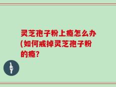 灵芝孢子粉上瘾怎么办(如何戒掉灵芝孢子粉的瘾？