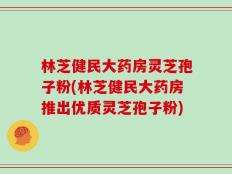 林芝健民大药房灵芝孢子粉(林芝健民大药房推出优质灵芝孢子粉)