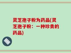 灵芝孢子粉为药品(灵芝孢子粉：一种珍贵的药品)