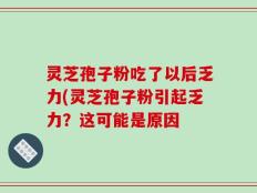 灵芝孢子粉吃了以后乏力(灵芝孢子粉引起乏力？这可能是原因