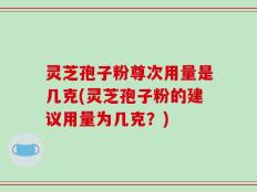 灵芝孢子粉尊次用量是几克(灵芝孢子粉的建议用量为几克？)