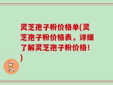 灵芝孢子粉价格单(灵芝孢子粉价格表，详细了解灵芝孢子粉价格！)