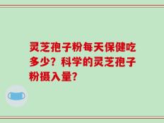 灵芝孢子粉每天保健吃多少？科学的灵芝孢子粉摄入量？