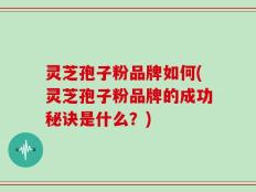 灵芝孢子粉品牌如何(灵芝孢子粉品牌的成功秘诀是什么？)