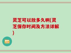 灵芝可以放多久啊(灵芝保存时间及方法详解)