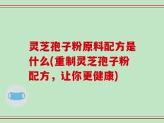 灵芝孢子粉原料配方是什么(重制灵芝孢子粉配方，让你更健康)