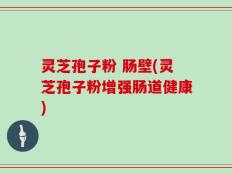 灵芝孢子粉 肠壁(灵芝孢子粉增强肠道健康)