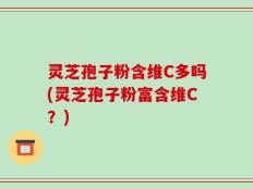灵芝孢子粉含维C多吗(灵芝孢子粉富含维C？)