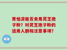 胃怕凉能否食用灵芝孢子粉？对灵芝孢子粉的适用人群和注意事项？